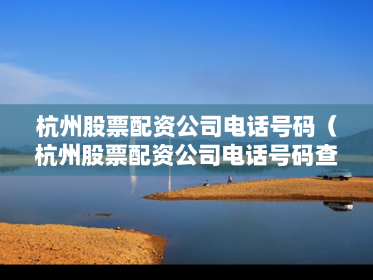 杭州股票配资公司电话号码（杭州股票配资公司电话号码查询）