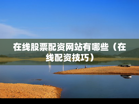 在线股票配资网站有哪些（在线配资技巧）