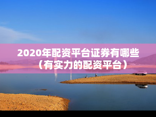 2020年配资平台证券有哪些（有实力的配资平台）