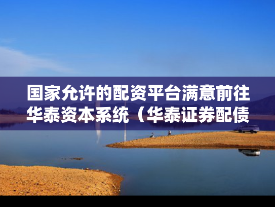 国家允许的配资平台满意前往华泰资本系统（华泰证券配债怎么操作）