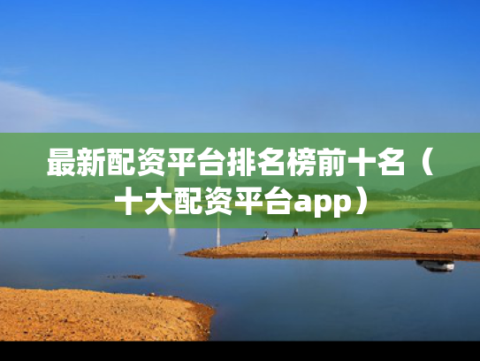 最新配资平台排名榜前十名（十大配资平台app）