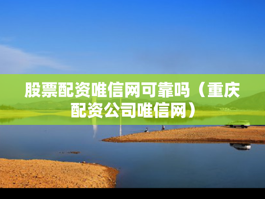 股票配资唯信网可靠吗（重庆配资公司唯信网）