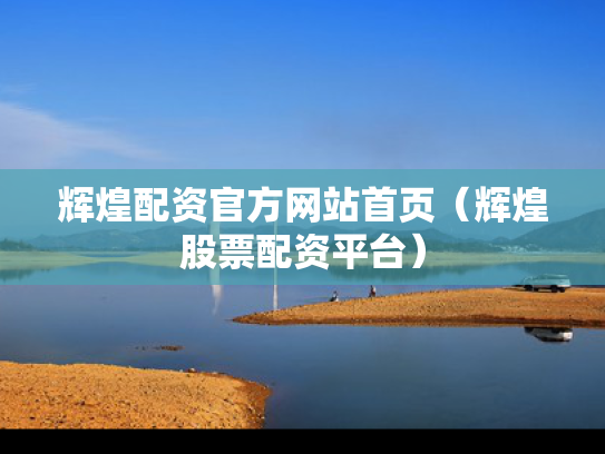 辉煌配资官方网站首页（辉煌股票配资平台）