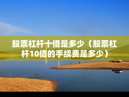 股票杠杆十倍是多少（股票杠杆10倍的手续费是多少）