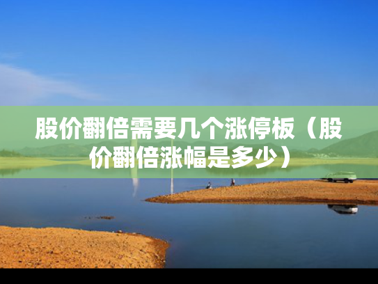 股价翻倍需要几个涨停板（股价翻倍涨幅是多少）