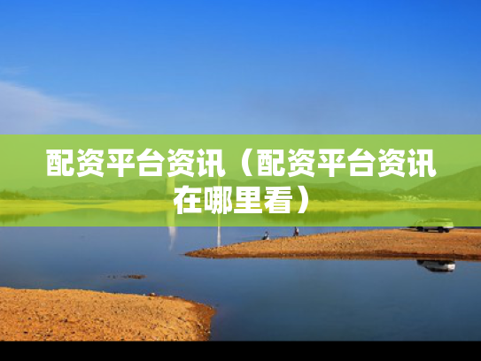 配资平台资讯（配资平台资讯在哪里看）