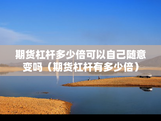 期货杠杆多少倍可以自己随意变吗（期货杠杆有多少倍）