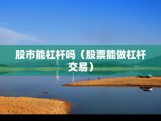 股市能杠杆吗（股票能做杠杆交易）