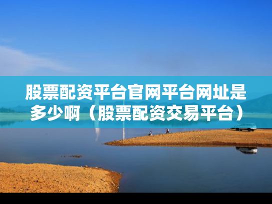 股票配资平台官网平台网址是多少啊（股票配资交易平台）