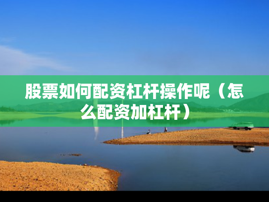 股票如何配资杠杆操作呢（怎么配资加杠杆）