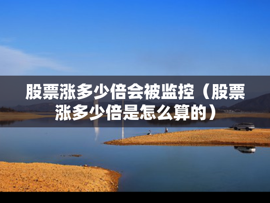 股票涨多少倍会被监控（股票涨多少倍是怎么算的）
