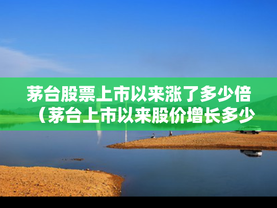 茅台股票上市以来涨了多少倍（茅台上市以来股价增长多少倍）