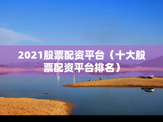 2021股票配资平台（十大股票配资平台排名）
