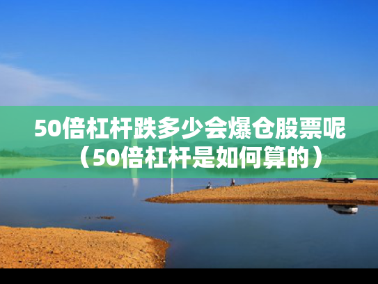 50倍杠杆跌多少会爆仓股票呢（50倍杠杆是如何算的）