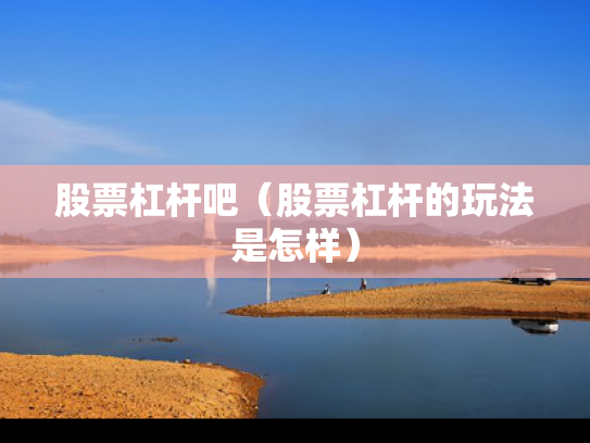 股票杠杆吧（股票杠杆的玩法是怎样）