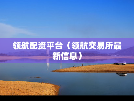 领航配资平台（领航交易所最新信息）