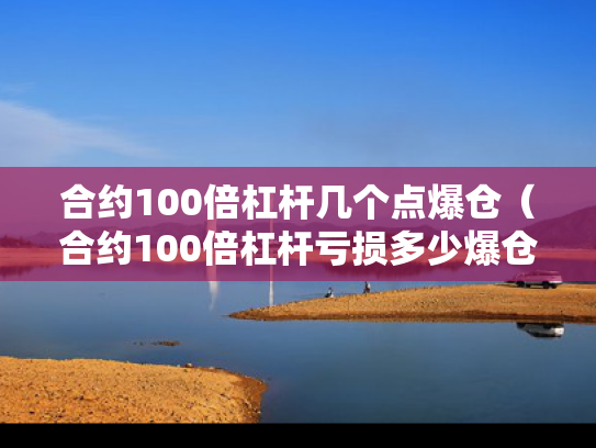合约100倍杠杆几个点爆仓（合约100倍杠杆亏损多少爆仓）