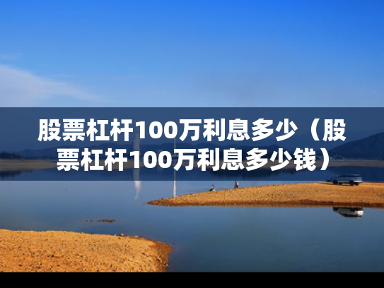 股票杠杆100万利息多少（股票杠杆100万利息多少钱）