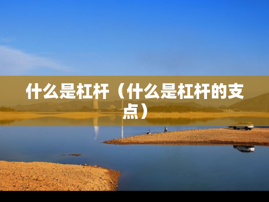 什么是杠杆（什么是杠杆的支点）