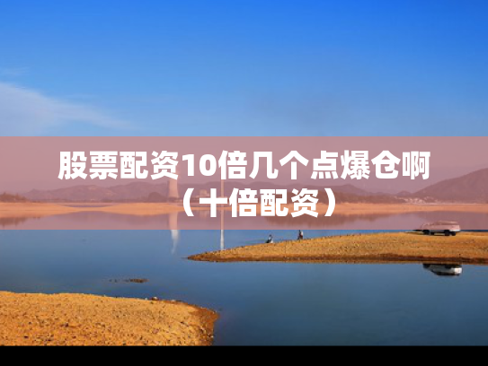 股票配资10倍几个点爆仓啊（十倍配资）
