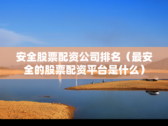 安全股票配资公司排名（最安全的股票配资平台是什么）