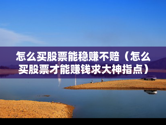 怎么买股票能稳赚不赔（怎么买股票才能赚钱求大神指点）