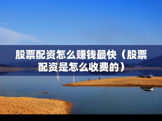 股票配资怎么赚钱最快（股票配资是怎么收费的）