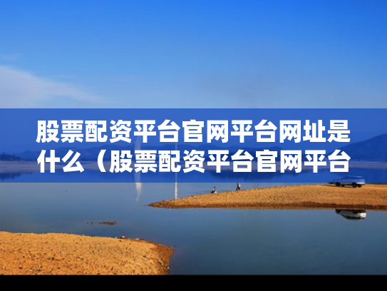 股票配资平台官网平台网址是什么（股票配资平台官网平台网址是什么）