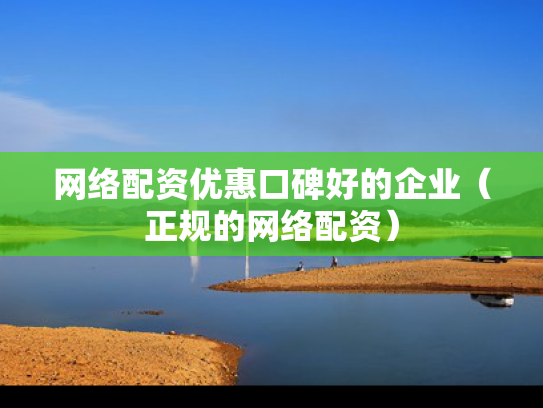 网络配资优惠口碑好的企业（正规的网络配资）