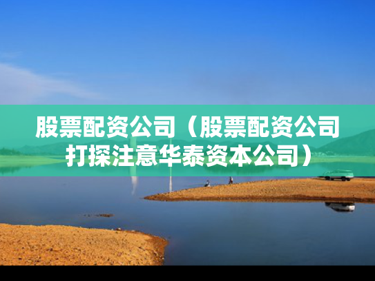 股票配资公司（股票配资公司打探注意华泰资本公司）