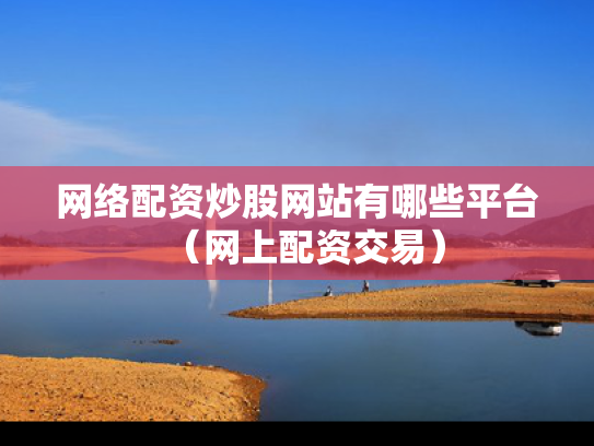 网络配资炒股网站有哪些平台（网上配资交易）