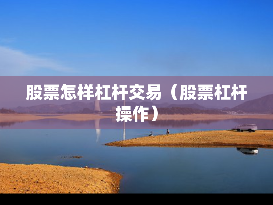 股票怎样杠杆交易（股票杠杆操作）