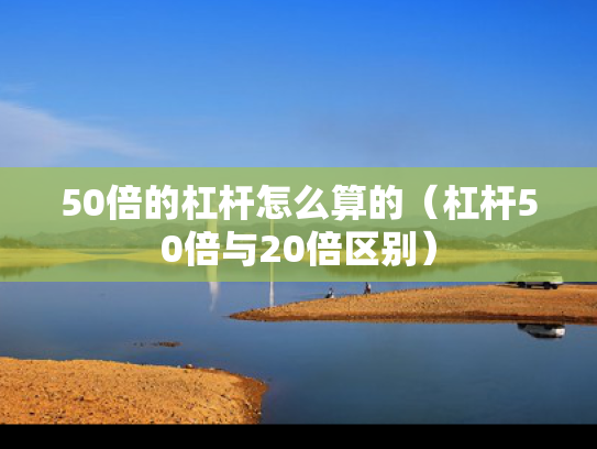 50倍的杠杆怎么算的（杠杆50倍与20倍区别）