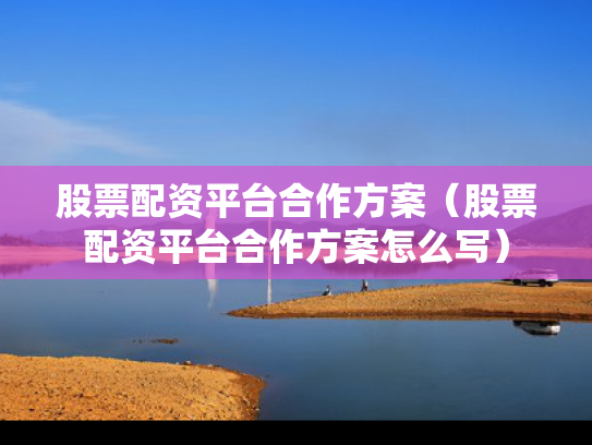 股票配资平台合作方案（股票配资平台合作方案怎么写）
