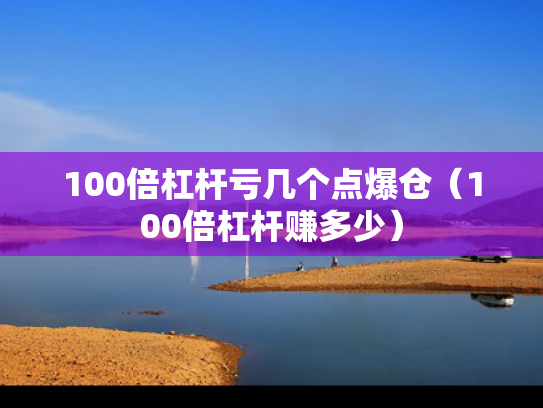 100倍杠杆亏几个点爆仓（100倍杠杆赚多少）