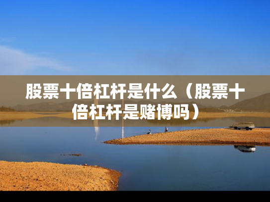 股票十倍杠杆是什么（股票十倍杠杆是赌博吗）