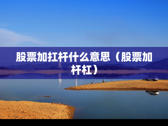 股票加扛杆什么意思（股票加杆杠）
