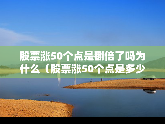 股票涨50个点是翻倍了吗为什么（股票涨50个点是多少）