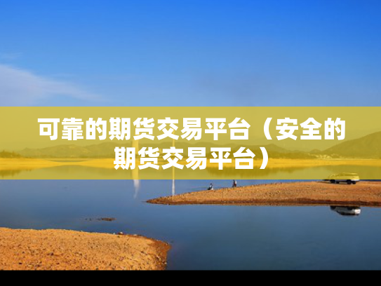 可靠的期货交易平台（安全的期货交易平台）