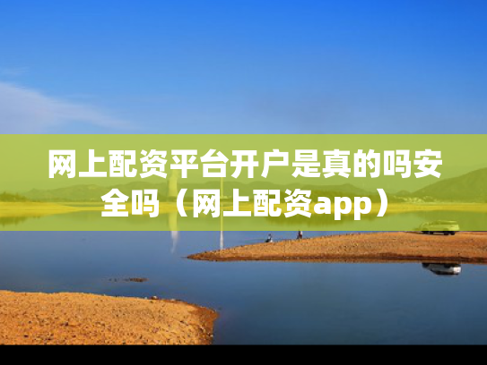 网上配资平台开户是真的吗安全吗（网上配资app）