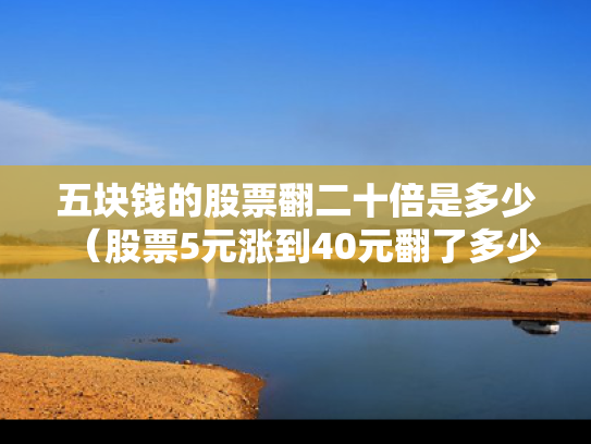 五块钱的股票翻二十倍是多少（股票5元涨到40元翻了多少倍）