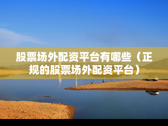股票场外配资平台有哪些（正规的股票场外配资平台）