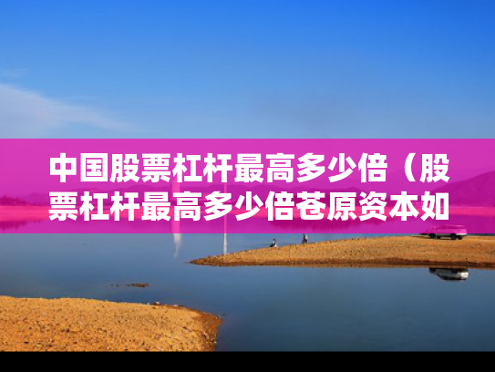 中国股票杠杆最高多少倍（股票杠杆最高多少倍苍原资本如何注册）