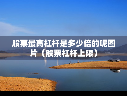 股票最高杠杆是多少倍的呢图片（股票杠杆上限）