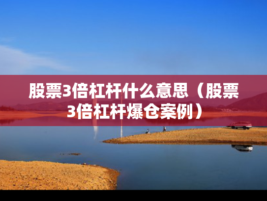 股票3倍杠杆什么意思（股票3倍杠杆爆仓案例）