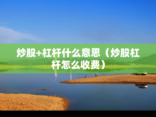 炒股+杠杆什么意思（炒股杠杆怎么收费）
