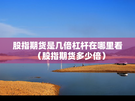 股指期货是几倍杠杆在哪里看（股指期货多少倍）