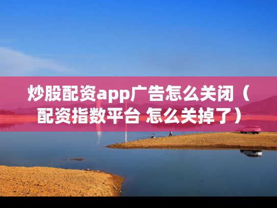 炒股配资app广告怎么关闭（配资指数平台 怎么关掉了）