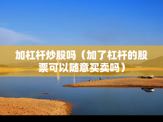 加杠杆炒股吗（加了杠杆的股票可以随意买卖吗）