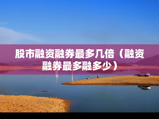 股市融资融券最多几倍（融资融券最多融多少）